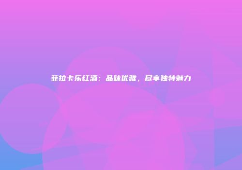 菲拉卡乐红酒：品味优雅，尽享独特魅力