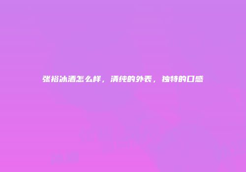 张裕冰酒怎么样，清纯的外表，独特的口感