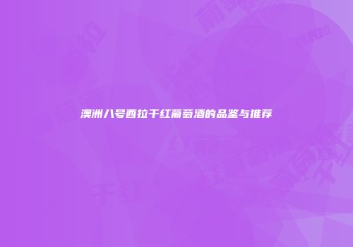 澳洲八号西拉干红葡萄酒的品鉴与推荐