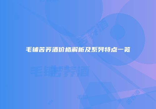 毛铺苦荞酒价格解析及系列特点一览