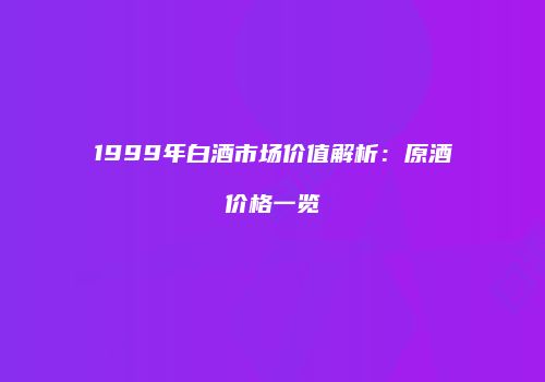 1999年白酒市场价值解析：原酒价格一览