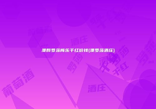 澳醇罗莎梅乐干红价钱(澳罗莎酒庄)