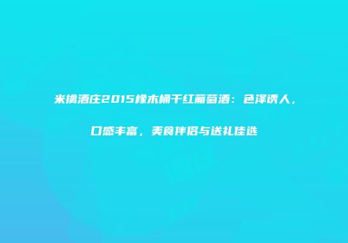 米擒酒庄2015橡木桶干红葡萄酒：色泽诱人，口感丰富，美食伴侣与送礼佳选