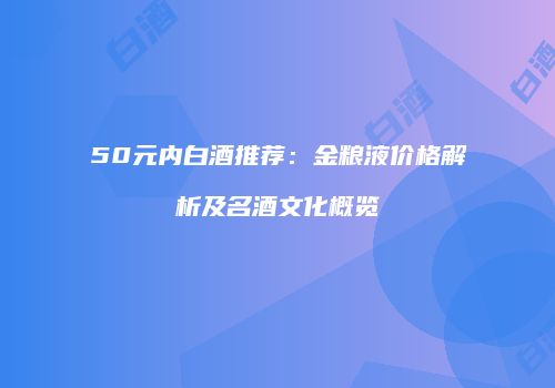 50元内白酒推荐：金粮液价格解析及名酒文化概览