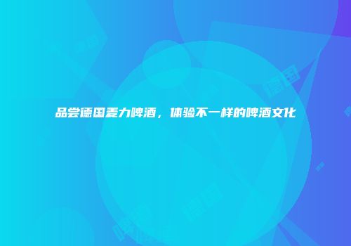 品尝德国麦力啤酒，体验不一样的啤酒文化