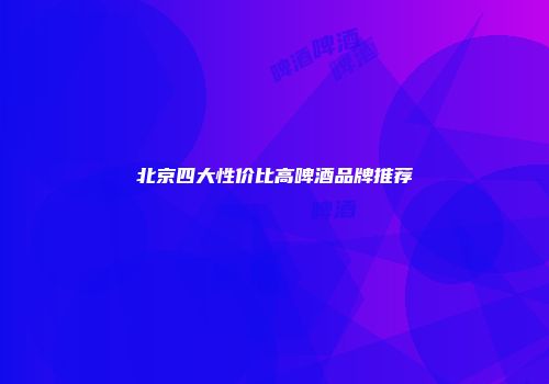 北京四大性价比高啤酒品牌推荐