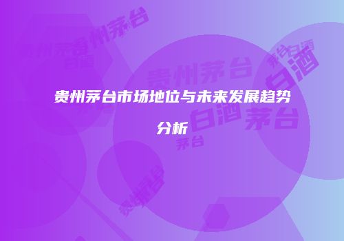 贵州茅台市场地位与未来发展趋势分析