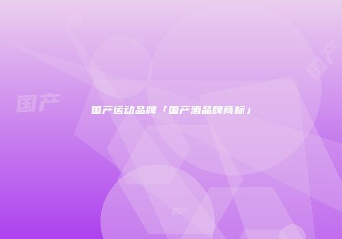 国产运动品牌「国产酒品牌商标」