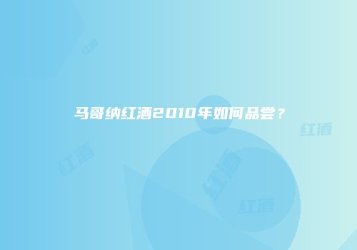 马哥纳红酒2010年如何品尝？