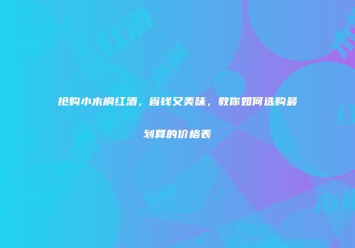 抢购小木桐红酒，省钱又美味，教你如何选购最划算的价格表