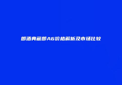 郎酒典藏郎A6价格解析及市场比较