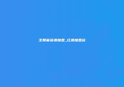 王朝葡萄酒加盟_红酒加盟店