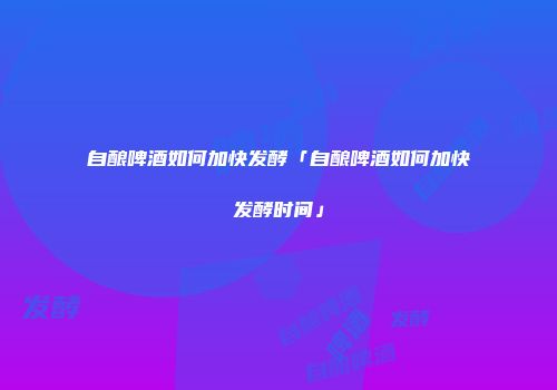 自酿啤酒如何加快发酵「自酿啤酒如何加快发酵时间」