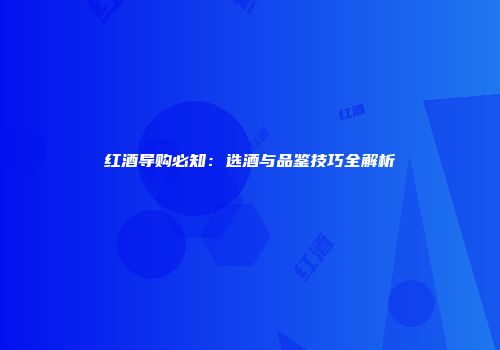 红酒导购必知：选酒与品鉴技巧全解析