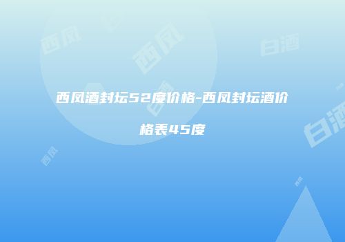 西凤酒封坛52度价格-西凤封坛酒价格表45度