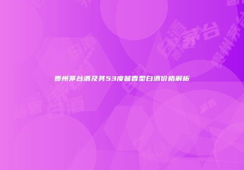 贵州茅台酒及其53度酱香型白酒价格解析