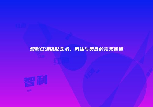 智利红酒搭配艺术：风味与美食的完美邂逅