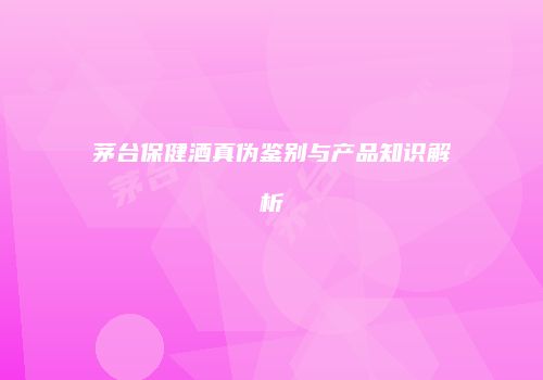茅台保健酒真伪鉴别与产品知识解析