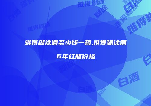 难得糊涂酒多少钱一箱,难得糊涂酒6年红瓶价格