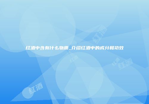 红酒中含有什么物质_介绍红酒中的成分和功效