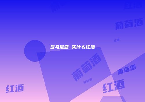 罗马尼亚 买什么红酒