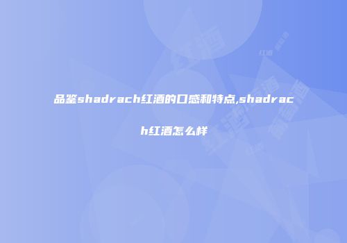 品鉴shadrach红酒的口感和特点,shadrach红酒怎么样