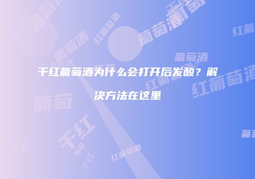 干红葡萄酒为什么会打开后发酸？解决方法在这里