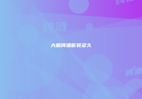 大瓶啤酒听装多久