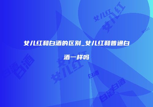 女儿红和白酒的区别_女儿红和普通白酒一样吗