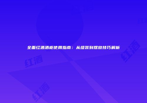 全面红酒酒柜使用指南：从组装到摆放技巧解析