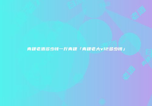 青稞老酒多少钱一斤青稞「青稞老大v12多少钱」