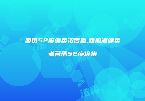 西凤52度绵柔浓香型,西凤酒绵柔老藏酒52度价格