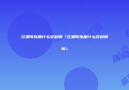 红酒可以用什么饮料调「红酒可以用什么饮料调制」