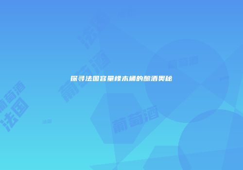 探寻法国容量橡木桶的酿酒奥秘