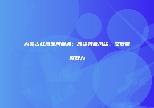 内蒙古红酒品牌盘点：品味特色风味，感受草原魅力