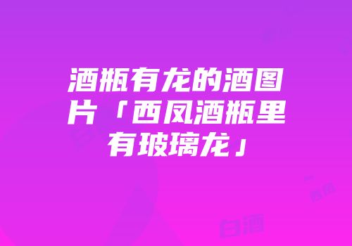 酒瓶有龙的酒图片「西凤酒瓶里有玻璃龙」