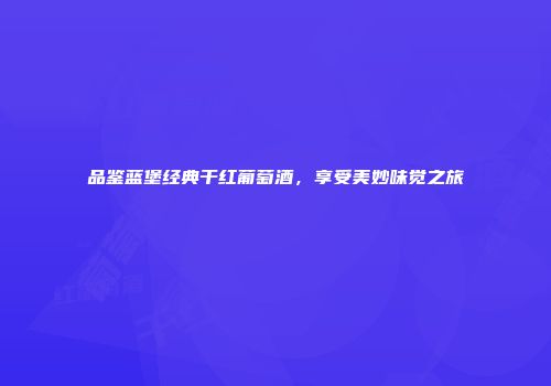品鉴蓝堡经典干红葡萄酒，享受美妙味觉之旅
