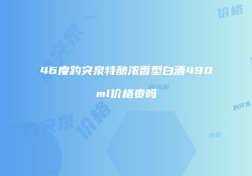 46度趵突泉特酿浓香型白酒490ml价格贵吗