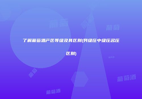 了解葡萄酒产区等级及其区别(列级庄中级庄名庄区别)
