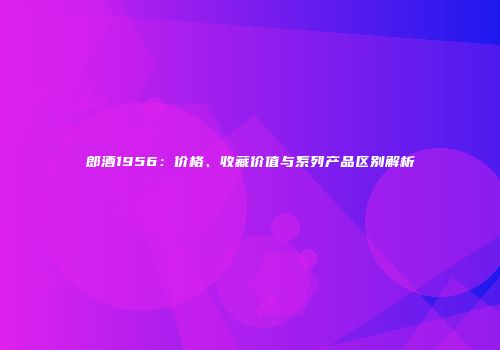 郎酒1956：价格、收藏价值与系列产品区别解析
