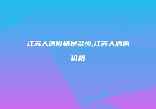 江苏人酒价格是多少,江苏人酒的价格