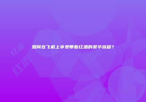 如何在飞机上享受带着红酒的豪华旅程？