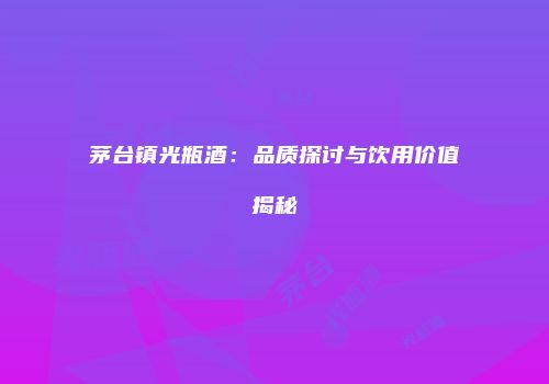 茅台镇光瓶酒：品质探讨与饮用价值揭秘