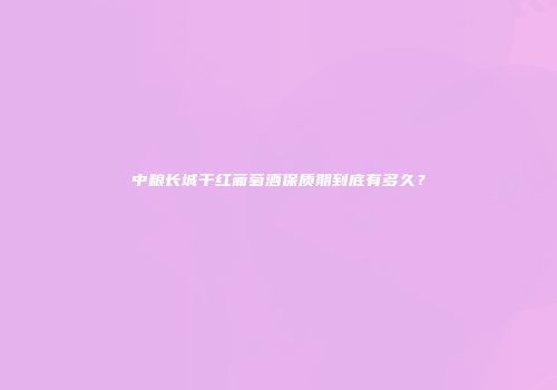 中粮长城干红葡萄酒保质期到底有多久？