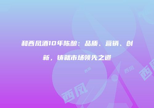 和西凤酒10年陈酿：品质、营销、创新，铸就市场领先之道