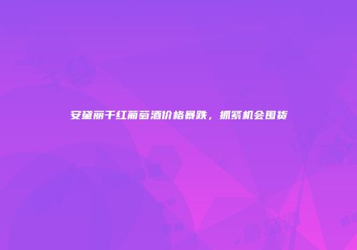 安黛丽干红葡萄酒价格暴跌，抓紧机会囤货