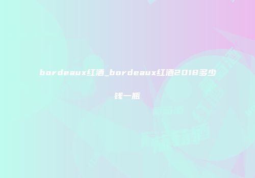bordeaux红酒_bordeaux红酒2018多少钱一瓶