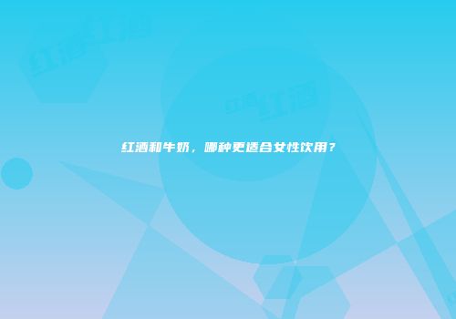 红酒和牛奶，哪种更适合女性饮用？