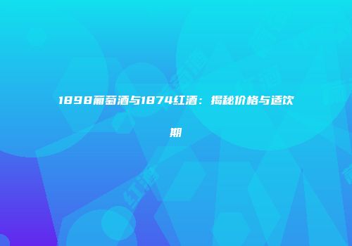 1898葡萄酒与1874红酒：揭秘价格与适饮期