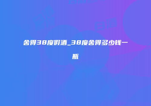 舍得38度假酒_38度舍得多少钱一瓶